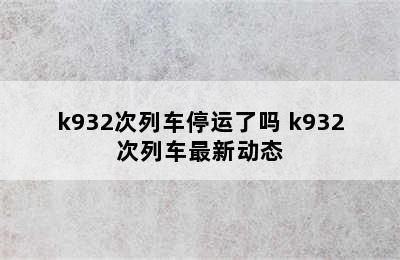 k932次列车停运了吗 k932次列车最新动态